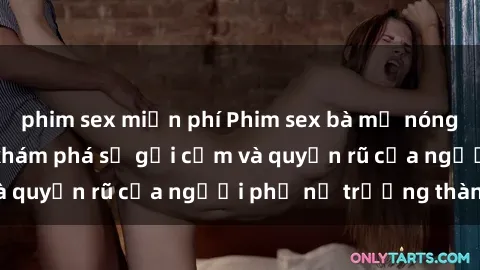 phim sex miễn phí Phim sex bà mẹ nóng bỏng: Hành trình khám phá sự gợi cảm và quyến rũ của người phụ nữ trưởng thành.