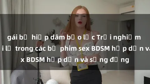 gái bị hiếp dâm bạo lực Trải nghiệm cảm giác mới lạ trong các bộ phim sex BDSM hấp dẫn và sống động