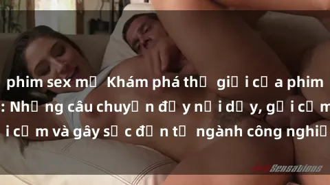 phim sex mỹ Khám phá thế giới của phim sex nô lệ tình dục: Những câu chuyện đầy nổi dậy, gợi cảm và gây sốc đến từ ngành công nghiệp giải trí đen tối