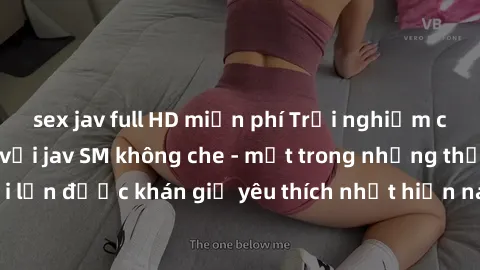 sex jav full HD miễn phí Trải nghiệm cảm xúc thăng hoa với jav SM không che - một trong những thể loại phim người lớn được khán giả yêu thích nhất hiện nay. Đảm bảo đem lại sự hấp dẫn, kích thích tối