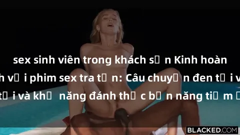 sex sinh viên trong khách sạn Kinh hoàng và đầy kích thích với phim sex tra tấn: Câu chuyện đen tối và khả năng đánh thức bản năng tiềm ẩn trong con người
