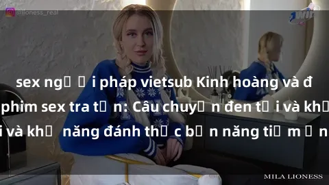 sex người pháp vietsub Kinh hoàng và đầy kích thích với phim sex tra tấn: Câu chuyện đen tối và khả năng đánh thức bản năng tiềm ẩn trong con người