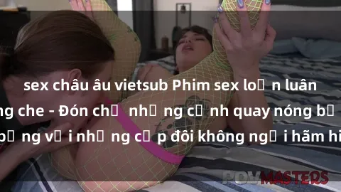 sex châu âu vietsub Phim sex loạn luân đầy kích thích không che - Đón chờ những cảnh quay nóng bỏng với những cặp đôi không ngại hãm hiếp gia đình trong lòng