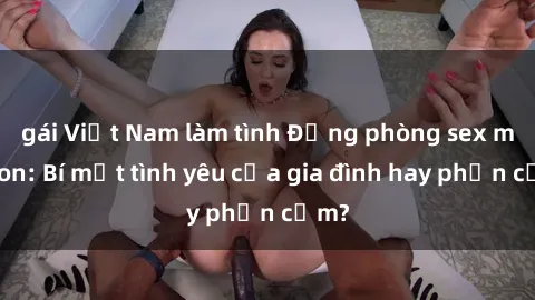 gái Việt Nam làm tình Động phòng sex mẹ con: Bí mật tình yêu của gia đình hay phản cảm?