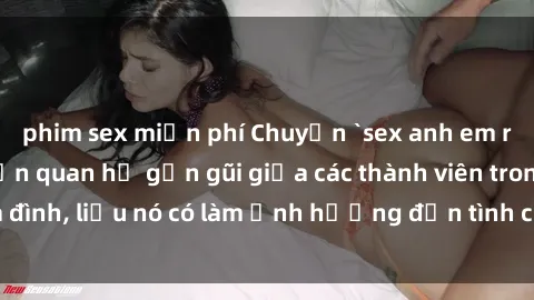 phim sex miễn phí Chuyện `sex anh em ruột` - Đề cập đến quan hệ gần gũi giữa các thành viên trong gia đình, liệu nó có làm ảnh hưởng đến tình cảm gia đình hay không?