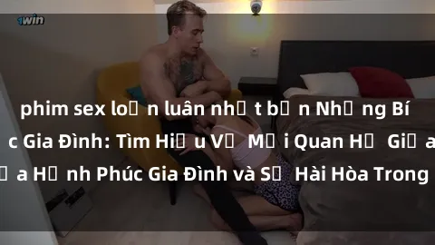phim sex loạn luân nhật bản Những Bí Mật trong Tình Dục Gia Đình: Tìm Hiểu Về Mối Quan Hệ Giữa Hạnh Phúc Gia Đình và Sự Hài Hòa Trong Cuộc Sống Tình Dục