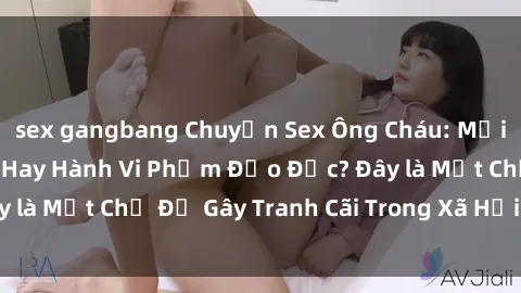 sex gangbang Chuyện Sex Ông Cháu: Mối Quan Hệ Gia Đình Hay Hành Vi Phạm Đạo Đức? Đây là Một Chủ Đề Gây Tranh Cãi Trong Xã Hội Hiện Nay.