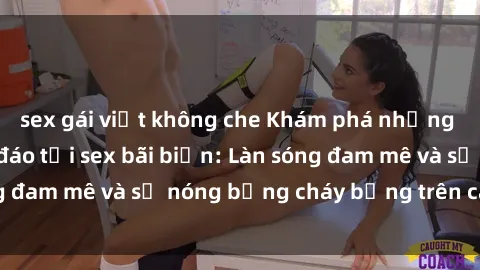 sex gái việt không che Khám phá những trải nghiệm độc đáo tại sex bãi biển: Làn sóng đam mê và sự nóng bỏng cháy bỏng trên cát trắng