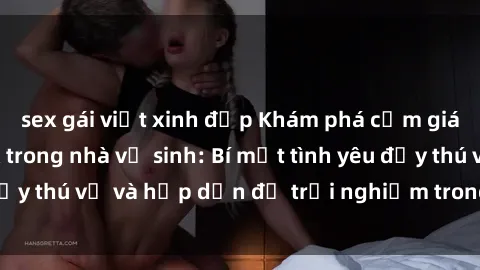 sex gái việt xinh đẹp Khám phá cảm giác mới mẻ với sex trong nhà vệ sinh: Bí mật tình yêu đầy thú vị và hấp dẫn để trải nghiệm trong đêm hôm nay!