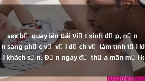 sex bị quay lén Gái Việt xinh đẹp, nồng nàn tình cảm, sẵn sàng phục vụ với dịch vụ làm tình tại khách sạn. Đến ngay để thỏa mãn mọi khao khát của bạn!