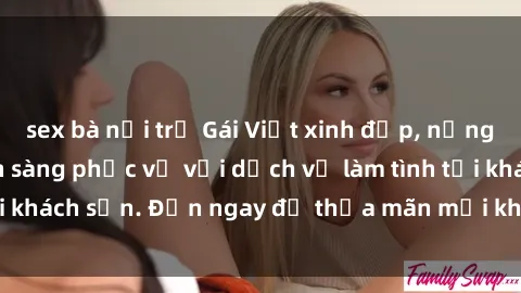 sex bà nội trợ Gái Việt xinh đẹp, nồng nàn tình cảm, sẵn sàng phục vụ với dịch vụ làm tình tại khách sạn. Đến ngay để thỏa mãn mọi khao khát của bạn!