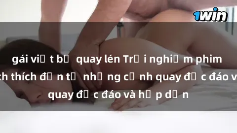 gái việt bị quay lén Trải nghiệm phim sex : Sự kích thích đến từ những cảnh quay độc đáo và hấp dẫn