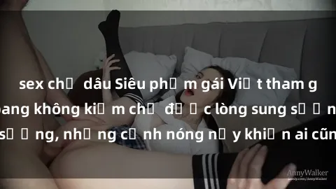 sex chị dâu Siêu phẩm gái Việt tham gia trong buổi gangbang không kiềm chế được lòng sung sướng, những cảnh nóng nảy khiến ai cũng phải mãn nhãn