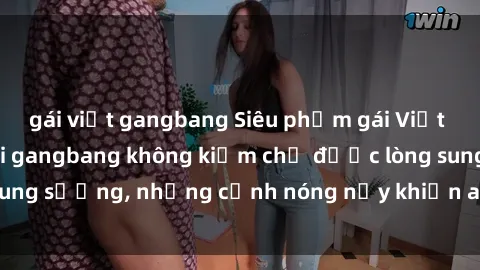 gái việt gangbang Siêu phẩm gái Việt tham gia trong buổi gangbang không kiềm chế được lòng sung sướng, những cảnh nóng nảy khiến ai cũng phải mãn nhãn
