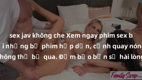sex jav không che Xem ngay phim sex bukkake hàng đầu với những bộ phim hấp dẫn, cảnh quay nóng bỏng không thể bỏ qua. Đảm bảo bạn sẽ hài lòng với trải nghiệm mới lạ này!