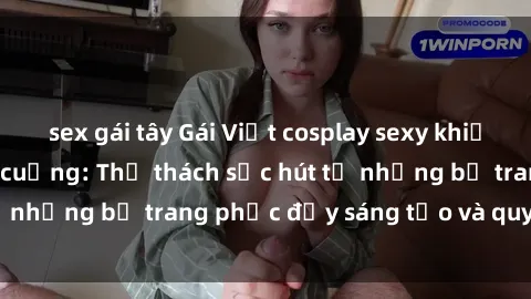 sex gái tây Gái Việt cosplay sexy khiến fan hâm mộ phát cuồng: Thử thách sức hút từ những bộ trang phục đầy sáng tạo và quyến rũ!