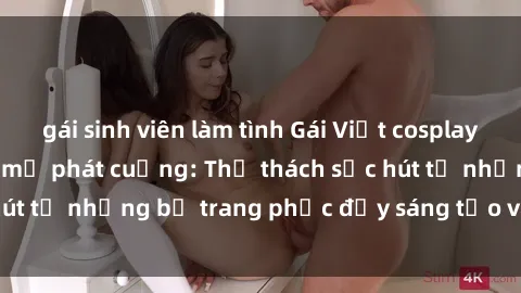 gái sinh viên làm tình Gái Việt cosplay sexy khiến fan hâm mộ phát cuồng: Thử thách sức hút từ những bộ trang phục đầy sáng tạo và quyến rũ!