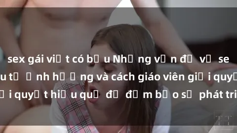 sex gái việt có bầu Những vấn đề về sex học sinh: Các yếu tố ảnh hưởng và cách giáo viên giải quyết hiệu quả để đảm bảo sự phát triển toàn diện.
