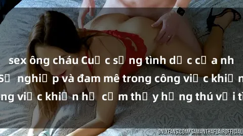 sex ông cháu Cuộc sống tình dục của nhân viên văn phòng: Sự nghiệp và đam mê trong công việc khiến họ cảm thấy hứng thú với tình dục?
