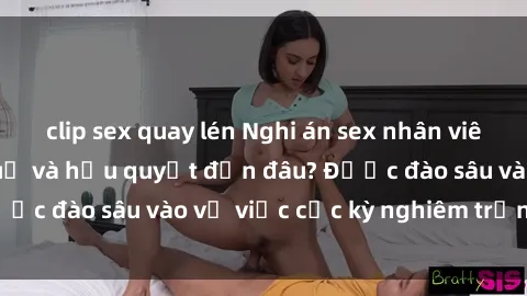 clip sex quay lén Nghi án sex nhân viên nhà hàng: Hậu quả và hậu quyết đến đâu? Được đào sâu vào vụ việc cực kỳ nghiêm trọng này.