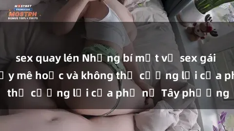 sex quay lén Những bí mật về sex gái Tây: Sự quyến rũ đầy mê hoặc và không thể cưỡng lại của phụ nữ Tây phương