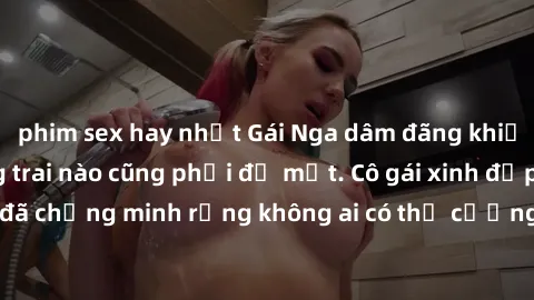 phim sex hay nhất Gái Nga dâm đãng khiến tim bất cứ chàng trai nào cũng phải đỏ mặt. Cô gái xinh đẹp này đã chứng minh rằng không ai có thể cưỡng lại khi cô làm tình đắm say.