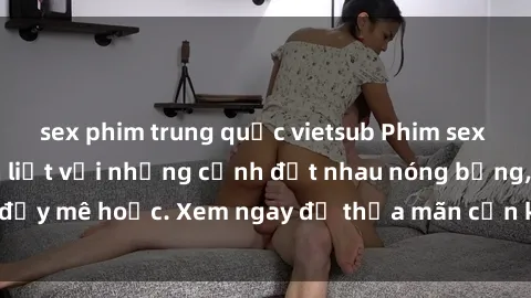 sex phim trung quốc vietsub Phim sex Mỹ đen: phút mãnh liệt với những cảnh địt nhau nóng bỏng, đầy mê hoặc. Xem ngay để thỏa mãn cơn khát tình dục của bạn!