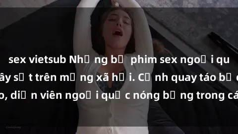sex vietsub Những bộ phim sex ngoại quốc nổi tiếng và gây sốt trên mạng xã hội. Cảnh quay táo bạo, diễn viên ngoại quốc nóng bỏng trong các tác phẩm đỉnh cao.