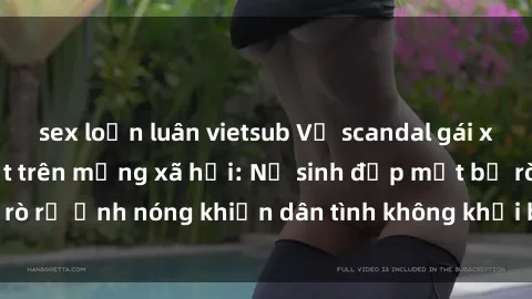 sex loạn luân vietsub Vụ scandal gái xinh lộ hàng gây sốt trên mạng xã hội: Nữ sinh đẹp mắt bị rò rỉ ảnh nóng khiến dân tình không khỏi bất ngờ và phẫn nộ!