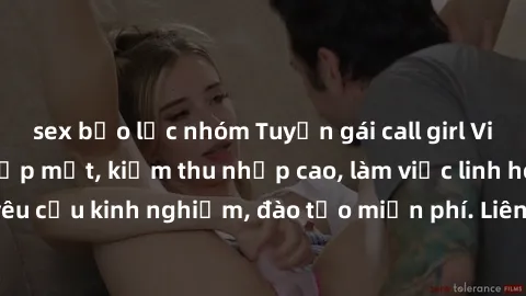sex bạo lực nhóm Tuyển gái call girl Việt Nam gợi cảm, đẹp mắt, kiếm thu nhập cao, làm việc linh hoạt, không yêu cầu kinh nghiệm, đào tạo miễn phí. Liên hệ ngay để biết thêm chi tiết!