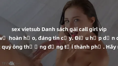 sex vietsub Danh sách gái call girl vip chất lượng, dịch vụ hoàn hảo, đáng tin cậy. Điều hấp dẫn cho các quý ông thượng đẳng tại thành phố. Hãy nhấc máy và đặt lịch ngay!
