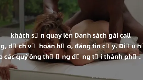 khách sạn quay lén Danh sách gái call girl vip chất lượng, dịch vụ hoàn hảo, đáng tin cậy. Điều hấp dẫn cho các quý ông thượng đẳng tại thành phố. Hãy nhấc máy và đặt lịch ngay!