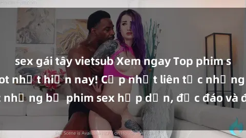 sex gái tây vietsub Xem ngay Top phim sex mới nhất đang hot nhất hiện nay! Cập nhật liên tục những bộ phim sex hấp dẫn, độc đáo và đầy kích thích.