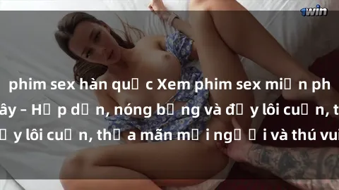 phim sex hàn quốc Xem phim sex miễn phí online ngay tại đây – Hấp dẫn, nóng bỏng và đầy lôi cuốn, thỏa mãn mọi người và thú vui của bạn!