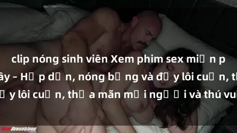 clip nóng sinh viên Xem phim sex miễn phí online ngay tại đây – Hấp dẫn, nóng bỏng và đầy lôi cuốn, thỏa mãn mọi người và thú vui của bạn!