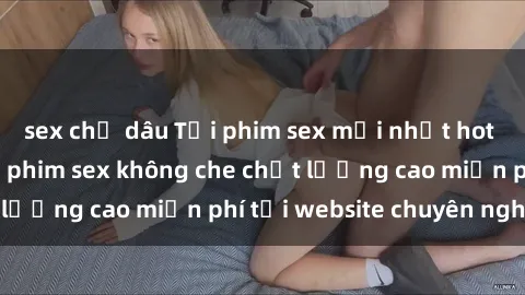 sex chị dâu Tải phim sex mới nhất hot nhất - Xem và tải phim sex không che chất lượng cao miễn phí tại website chuyên nghiệp.