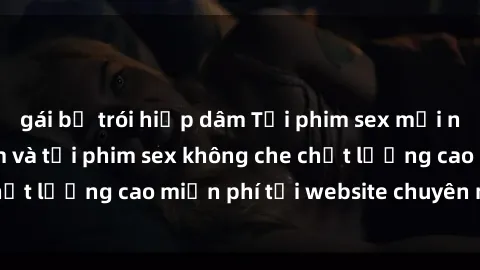 gái bị trói hiếp dâm Tải phim sex mới nhất hot nhất - Xem và tải phim sex không che chất lượng cao miễn phí tại website chuyên nghiệp.