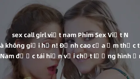 sex call girl việt nam Phim Sex Việt Nam HD - Xem ngay và không giới hạn! Đỉnh cao của ẩm thực tình dục Việt Nam được tái hiện với chất lượng hình ảnh sắc nét. Hãy thưởng thức ngay!