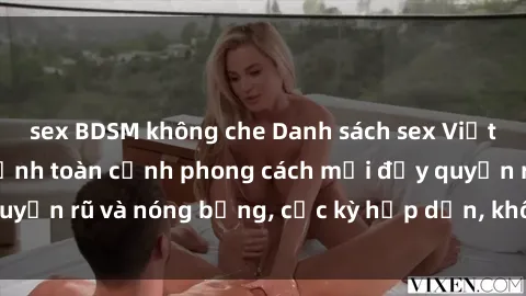 sex BDSM không che Danh sách sex Việt Nam không che - Ảnh toàn cảnh phong cách mới đầy quyến rũ và nóng bỏng, cực kỳ hấp dẫn, không thể bỏ qua!