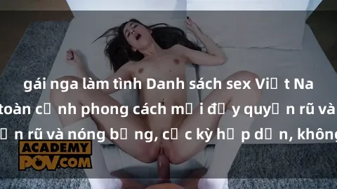 gái nga làm tình Danh sách sex Việt Nam không che - Ảnh toàn cảnh phong cách mới đầy quyến rũ và nóng bỏng, cực kỳ hấp dẫn, không thể bỏ qua!