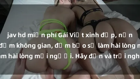jav hd miễn phí Gái Việt xinh đẹp, nồng nàn làm tình say đắm không gian, đảm bảo sẽ làm hài lòng mọi người. Hãy đến và trải nghiệm ngay!
