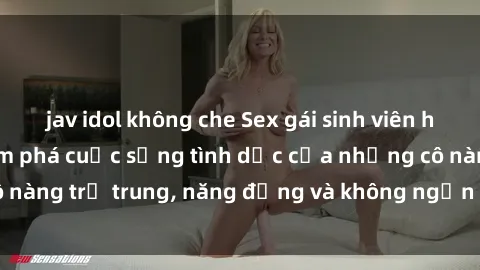 jav idol không che Sex gái sinh viên hot nhất: Cùng khám phá cuộc sống tình dục của những cô nàng trẻ trung, năng động và không ngần ngại thử nghiệm!