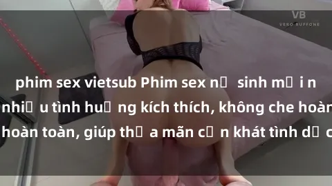 phim sex vietsub Phim sex nữ sinh mới nhất: Trải nghiệm nhiều tình huống kích thích, không che hoàn toàn, giúp thỏa mãn cơn khát tình dục của các bạn trẻ