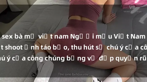 sex bà mẹ việt nam Người mẫu Việt Nam gây sốt với loạt shoot ảnh táo bạo, thu hút sự chú ý của công chúng bằng vẻ đẹp quyến rũ và gợi cảm.