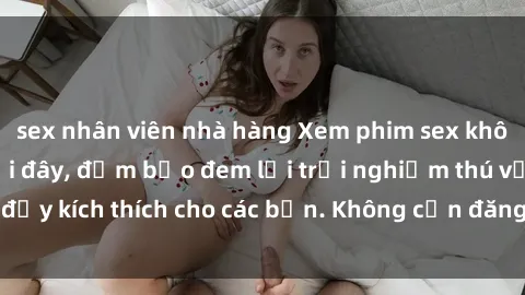 sex nhân viên nhà hàng Xem phim sex không che miễn phí tại đây, đảm bảo đem lại trải nghiệm thú vị và đầy kích thích cho các bạn. Không cần đăng ký, hoàn toàn miễn phí.