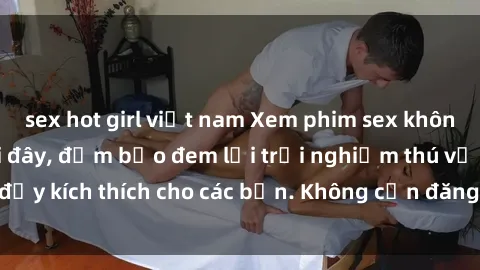 sex hot girl việt nam Xem phim sex không che miễn phí tại đây, đảm bảo đem lại trải nghiệm thú vị và đầy kích thích cho các bạn. Không cần đăng ký, hoàn toàn miễn phí.