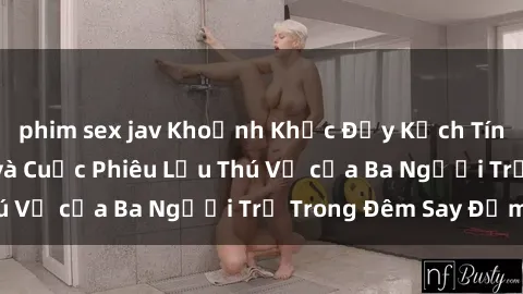 phim sex jav Khoảnh Khắc Đầy Kịch Tính: Sex  Việt Nam và Cuộc Phiêu Lưu Thú Vị của Ba Người Trẻ Trong Đêm Say Đắm