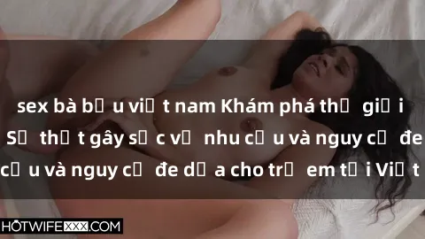 sex bà bầu việt nam Khám phá thế giới sex loli Việt Nam: Sự thật gây sốc về nhu cầu và nguy cơ đe dọa cho trẻ em tại Việt Nam