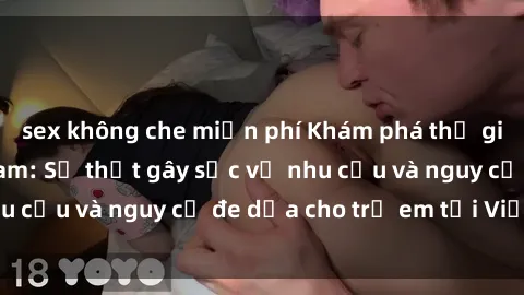 sex không che miễn phí Khám phá thế giới sex loli Việt Nam: Sự thật gây sốc về nhu cầu và nguy cơ đe dọa cho trẻ em tại Việt Nam