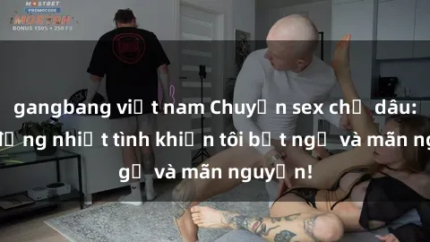 gangbang việt nam Chuyện sex chị dâu: hành động nhiệt tình khiến tôi bất ngờ và mãn nguyện!